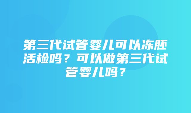 第三代试管婴儿可以冻胚活检吗？可以做第三代试管婴儿吗？