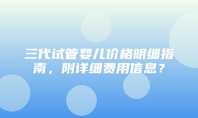 三代试管婴儿价格明细指南，附详细费用信息？