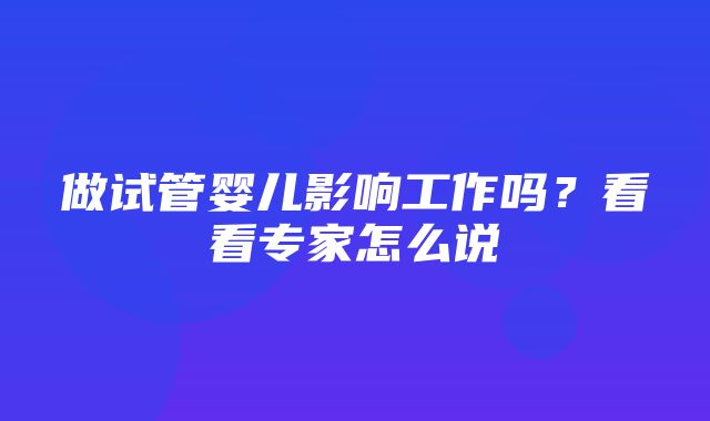 做试管婴儿影响工作吗？看看专家怎么说