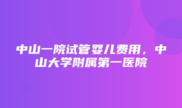 中山一院试管婴儿费用，中山大学附属第一医院