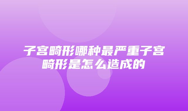 子宫畸形哪种最严重子宫畸形是怎么造成的