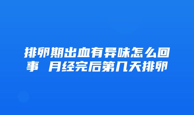 排卵期出血有异味怎么回事 月经完后第几天排卵