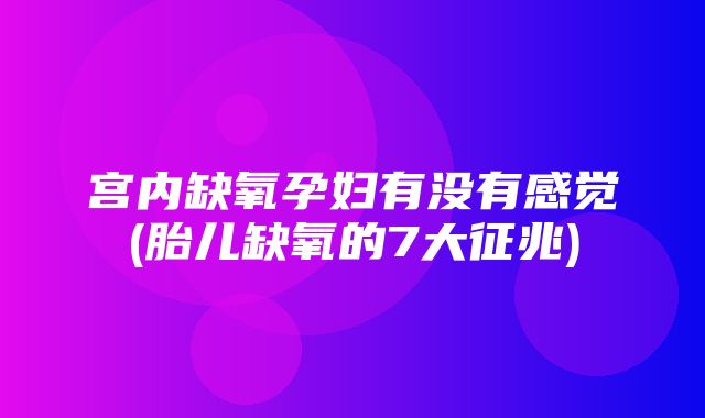 宫内缺氧孕妇有没有感觉(胎儿缺氧的7大征兆)