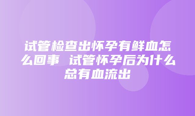 试管检查出怀孕有鲜血怎么回事 试管怀孕后为什么总有血流出