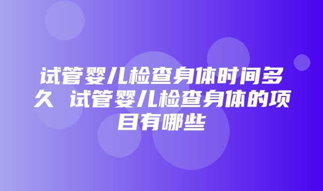 试管婴儿检查身体时间多久 试管婴儿检查身体的项目有哪些