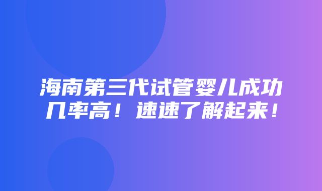 海南第三代试管婴儿成功几率高！速速了解起来！