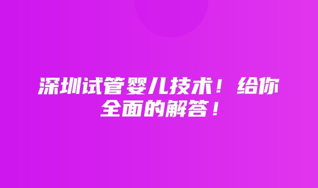 深圳试管婴儿技术！给你全面的解答！