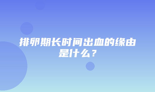 排卵期长时间出血的缘由是什么？