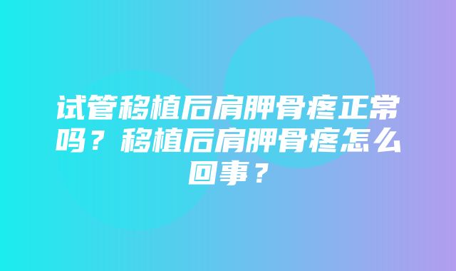 试管移植后肩胛骨疼正常吗？移植后肩胛骨疼怎么回事？