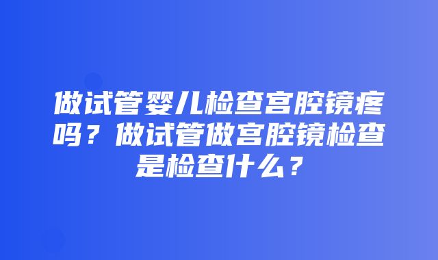 做试管婴儿检查宫腔镜疼吗？做试管做宫腔镜检查是检查什么？