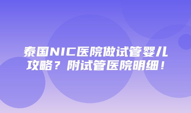 泰国NIC医院做试管婴儿攻略？附试管医院明细！