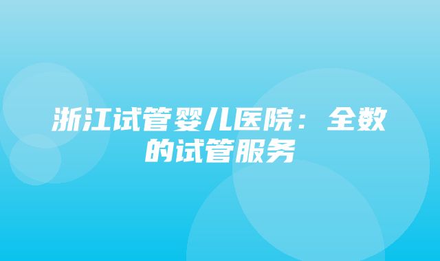 浙江试管婴儿医院：全数的试管服务