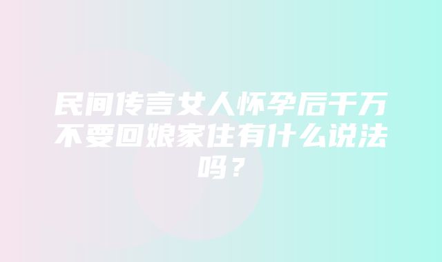 民间传言女人怀孕后千万不要回娘家住有什么说法吗？