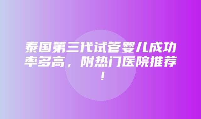 泰国第三代试管婴儿成功率多高，附热门医院推荐！