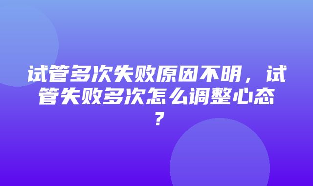 试管多次失败原因不明，试管失败多次怎么调整心态？