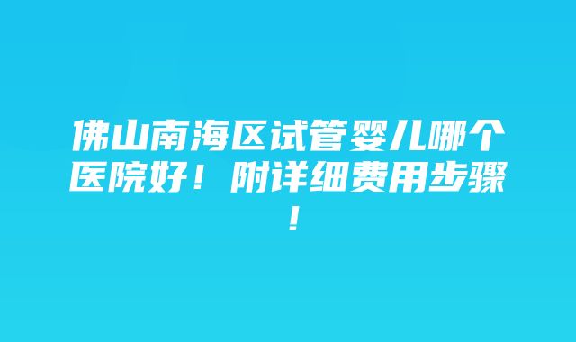 佛山南海区试管婴儿哪个医院好！附详细费用步骤！