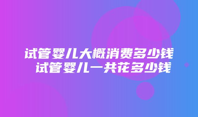 试管婴儿大概消费多少钱 试管婴儿一共花多少钱