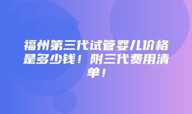 福州第三代试管婴儿价格是多少钱！附三代费用清单！