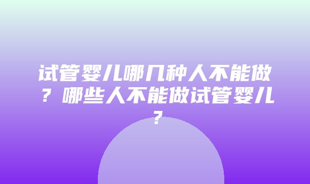 试管婴儿哪几种人不能做？哪些人不能做试管婴儿？