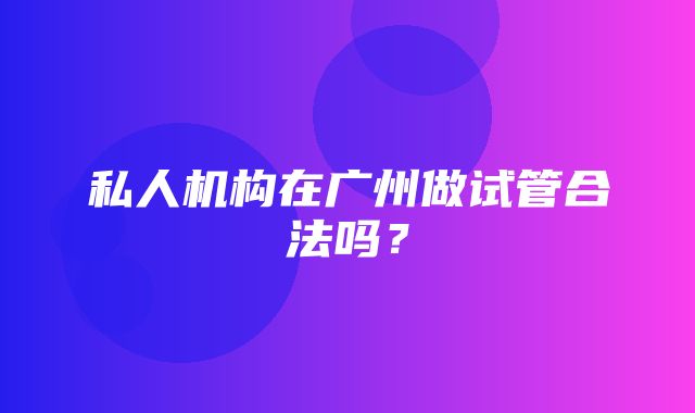 私人机构在广州做试管合法吗？