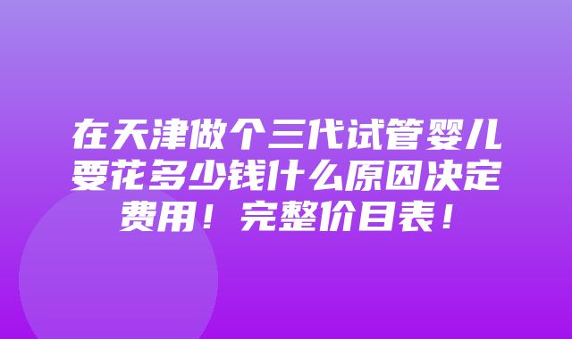 在天津做个三代试管婴儿要花多少钱什么原因决定费用！完整价目表！