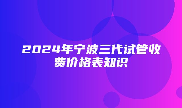 2024年宁波三代试管收费价格表知识