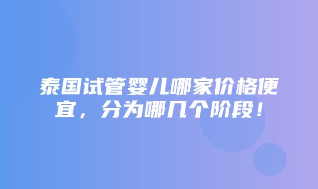 泰国试管婴儿哪家价格便宜，分为哪几个阶段！