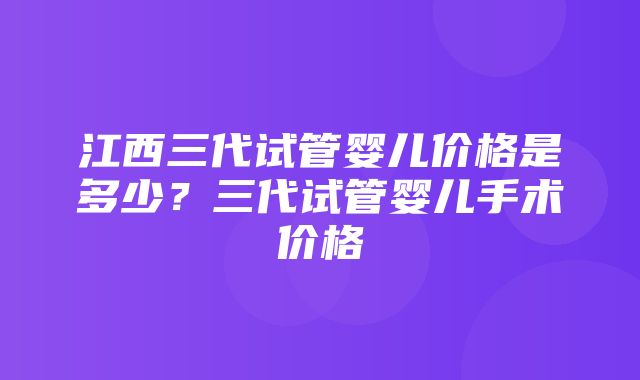 江西三代试管婴儿价格是多少？三代试管婴儿手术价格