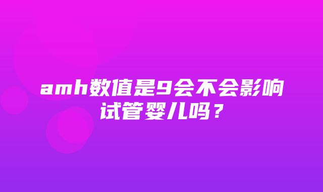 amh数值是9会不会影响试管婴儿吗？