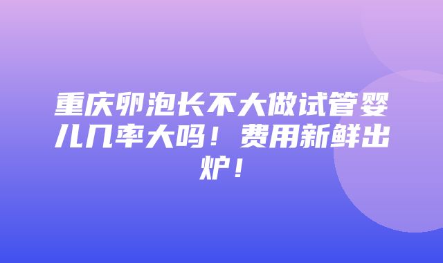 重庆卵泡长不大做试管婴儿几率大吗！费用新鲜出炉！