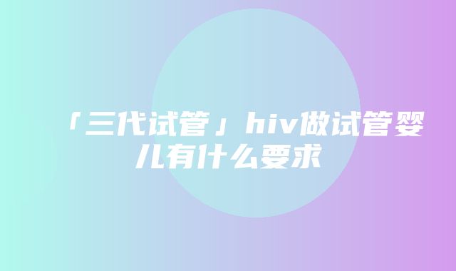 「三代试管」hiv做试管婴儿有什么要求