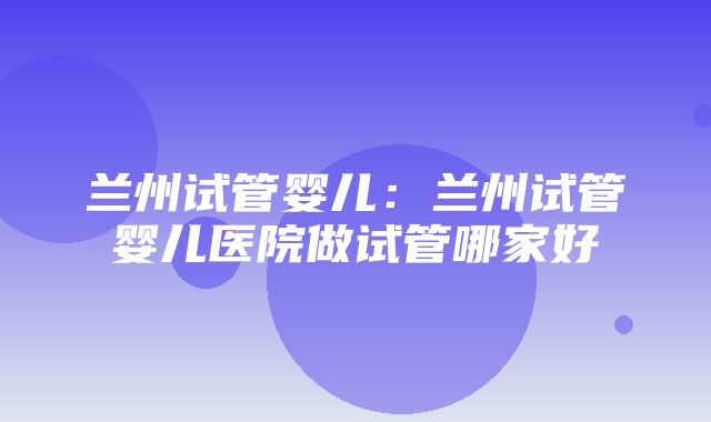 兰州试管婴儿：兰州试管婴儿医院做试管哪家好