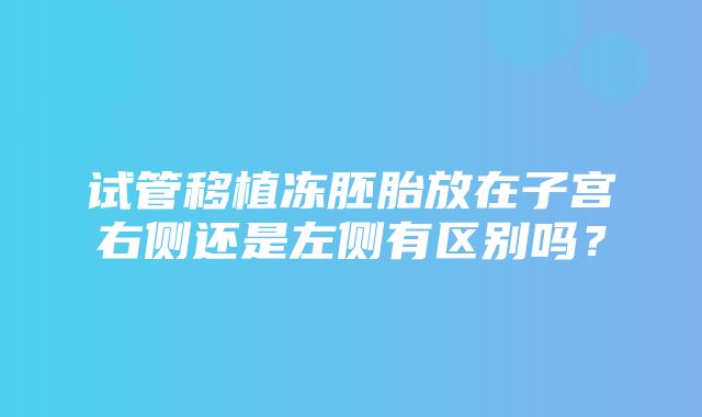 试管移植冻胚胎放在子宫右侧还是左侧有区别吗？