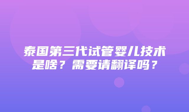 泰国第三代试管婴儿技术是啥？需要请翻译吗？