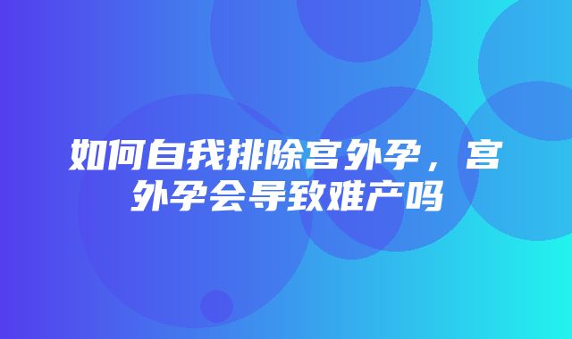 如何自我排除宫外孕，宫外孕会导致难产吗