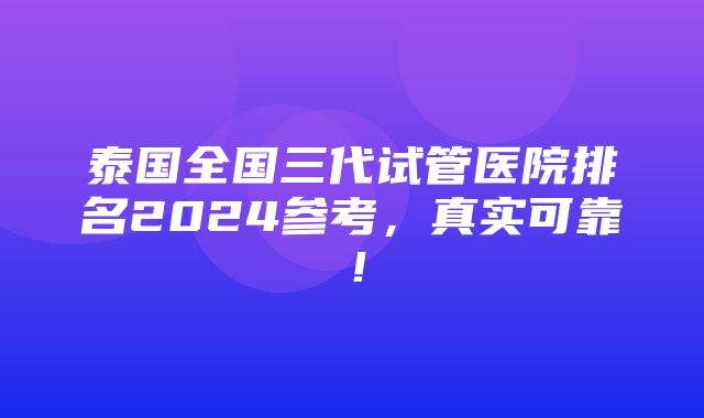 泰国全国三代试管医院排名2024参考，真实可靠！