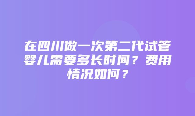 在四川做一次第二代试管婴儿需要多长时间？费用情况如何？