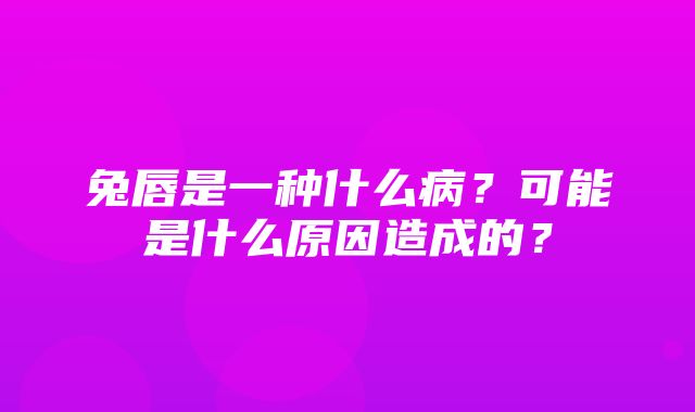 兔唇是一种什么病？可能是什么原因造成的？