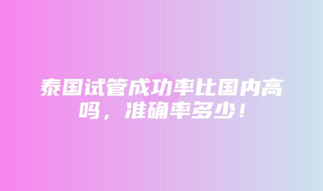 泰国试管成功率比国内高吗，准确率多少！