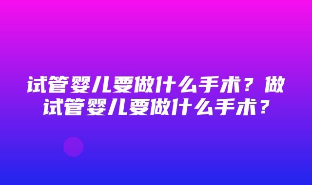 试管婴儿要做什么手术？做试管婴儿要做什么手术？