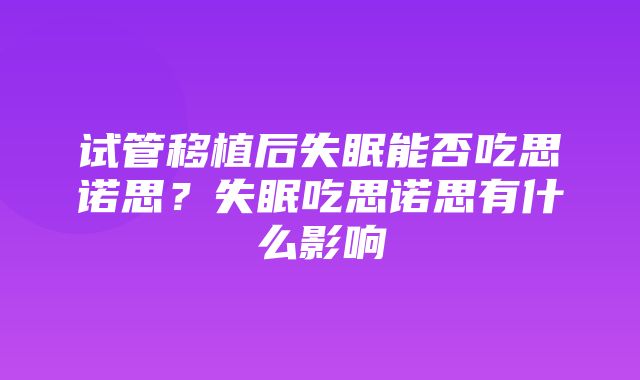 试管移植后失眠能否吃思诺思？失眠吃思诺思有什么影响