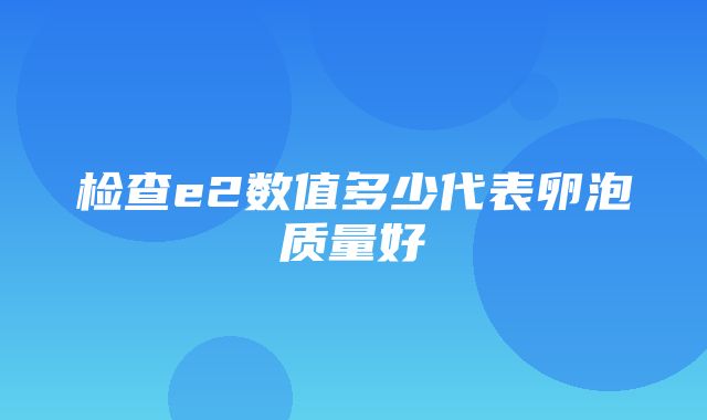 检查e2数值多少代表卵泡质量好