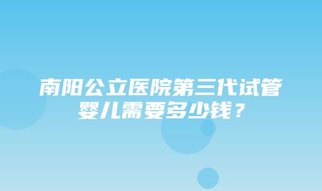 南阳公立医院第三代试管婴儿需要多少钱？