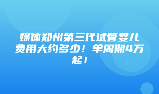 媒体郑州第三代试管婴儿费用大约多少！单周期4万起！