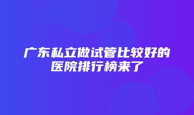 广东私立做试管比较好的医院排行榜来了