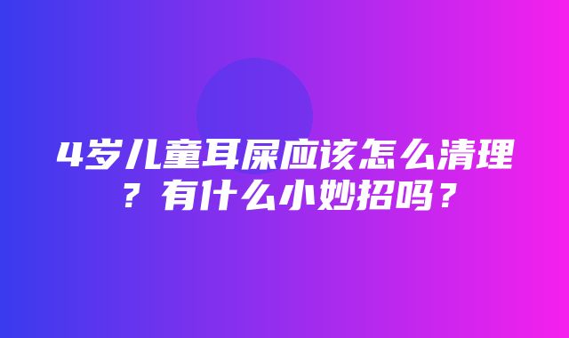 4岁儿童耳屎应该怎么清理？有什么小妙招吗？