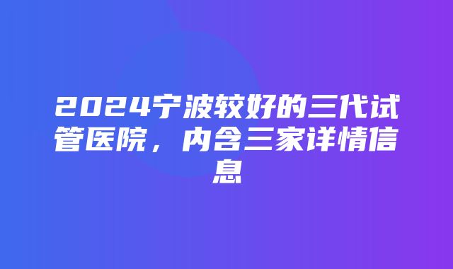 2024宁波较好的三代试管医院，内含三家详情信息