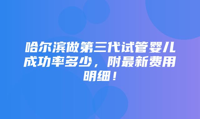 哈尔滨做第三代试管婴儿成功率多少，附最新费用明细！