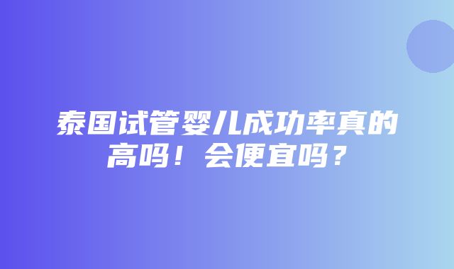 泰国试管婴儿成功率真的高吗！会便宜吗？