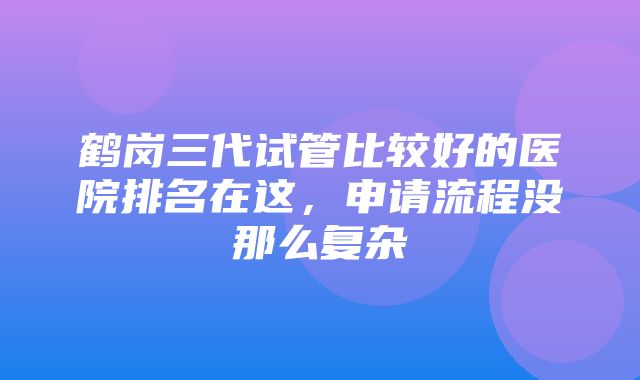 鹤岗三代试管比较好的医院排名在这，申请流程没那么复杂